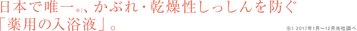 日本で唯一※1、かぶれ・乾燥性しっしんを防ぐ「薬用の入浴液」。