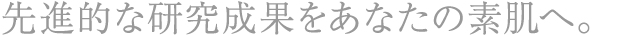 先進的な研究成果をあなたの素肌へ。