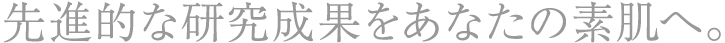 先進的な研究成果をあなたの素肌へ。