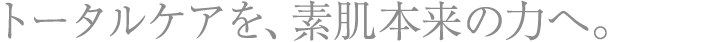 トータルケアを、素肌本来の力へ。