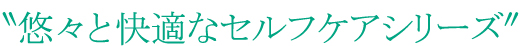 〝悠々で快適なセルフケアシリーズ
