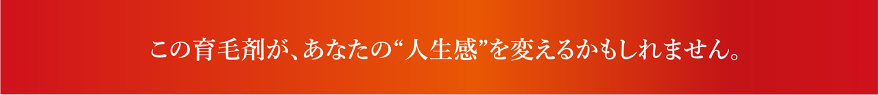 この育毛剤があなたの人生観を変えるかもしれません