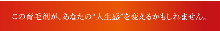 この育毛剤があなたの人生観を変えるかもしれません