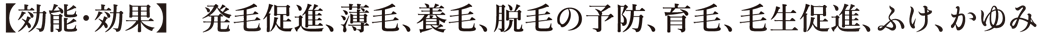 効能・効果　発毛促進、薄毛、養毛、脱毛の予防、育毛、毛生促進、ふけ、かゆみ