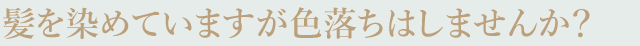 髪を染めていますが色落ちはしませんか？